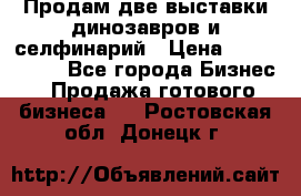 Продам две выставки динозавров и селфинарий › Цена ­ 7 000 000 - Все города Бизнес » Продажа готового бизнеса   . Ростовская обл.,Донецк г.